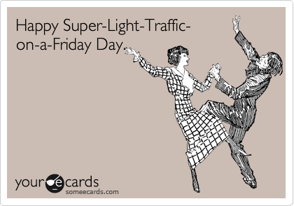 Happy Super-Light-Traffic-
on-a-Friday Day.
