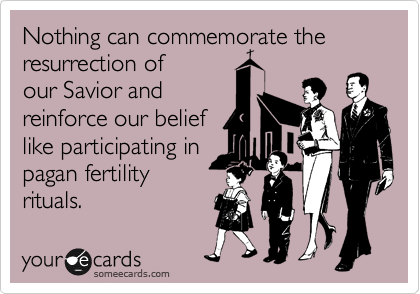 Nothing can commemorate the
resurrection of
our Savior and 
reinforce our belief
like participating in
pagan fertility
rituals.