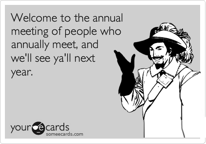 Welcome to the annual 
meeting of people who 
annually meet, and 
we'll see ya'll next
year.