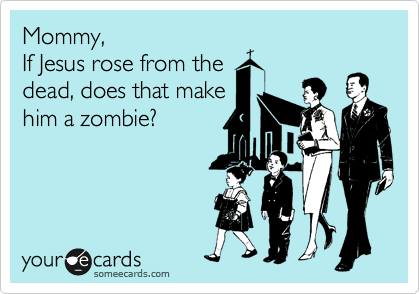 Mommy,
If Jesus rose from the
dead, does that make
him a zombie?