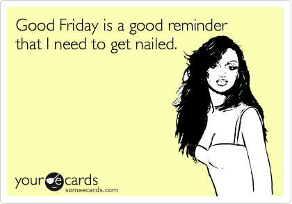 Good Friday is a good reminder that I need to get nailed. 