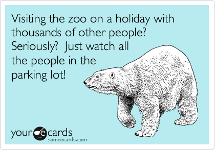 Visiting the zoo on a holiday with thousands of other people? Seriously?  Just watch all
the people in the
parking lot!