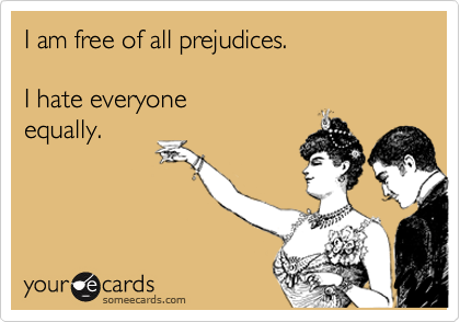 I am free of all prejudices.

I hate everyone
equally.