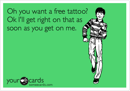 Oh you want a free tattoo?
Ok I'll get right on that as
soon as you get on me.