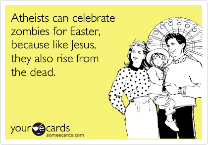 Atheists can celebrate
zombies for Easter,
because like Jesus,
they also rise from
the dead. 