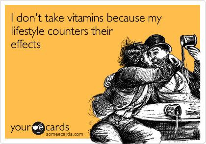 I don't take vitamins because my lifestyle counters their
effects
