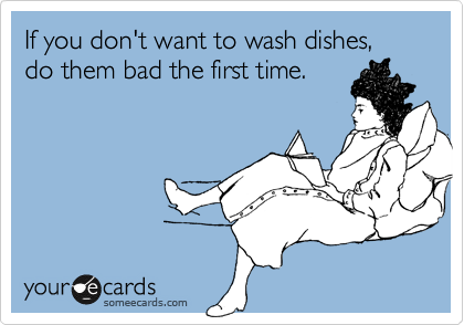 If you don't want to wash dishes, 
do them bad the first time. 