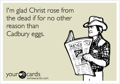I'm glad Christ rose from 
the dead if for no other 
reason than
Cadbury eggs.
