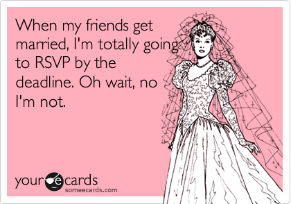 When my friends get
married, I'm totally going
to RSVP by the
deadline. Oh wait, no
I'm not.