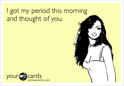 I got my period this morning
and thought of you.