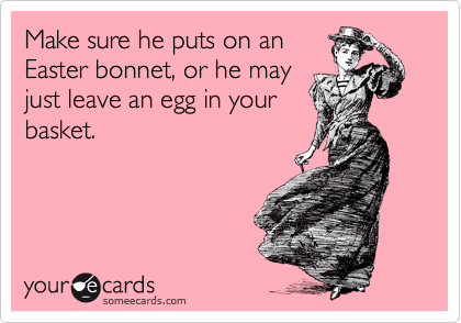 Make sure he puts on an
Easter bonnet, or he may
just leave an egg in your
basket.