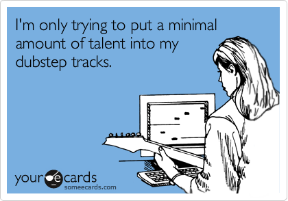 I'm only trying to put a minimal amount of talent into my
dubstep tracks.