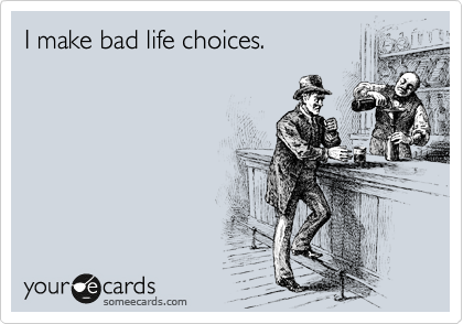 I make bad life choices. 
