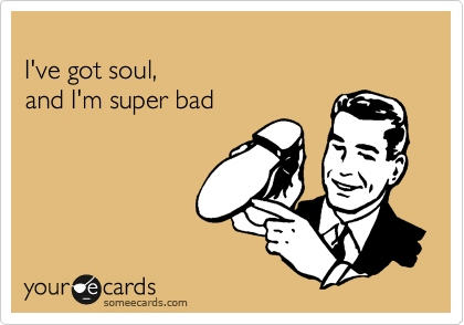 
I've got soul, 
and I'm super bad