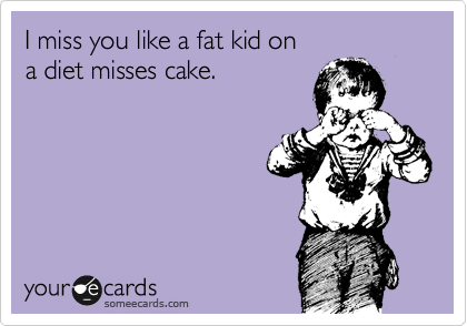 I miss you like a fat kid on
a diet misses cake. 