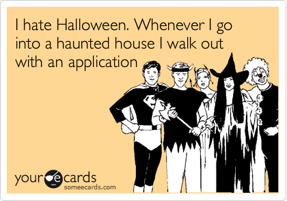 I hate Halloween. Whenever I go into a haunted house I walk out
with an application