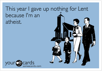 This year I gave up nothing for Lent because I'm an
atheist. 