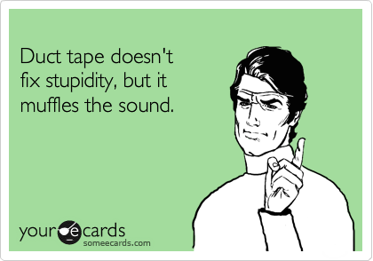 
Duct tape doesn't 
fix stupidity, but it 
muffles the sound.