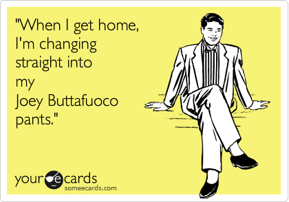 "When I get home, 
I'm changing
straight into
my
Joey Buttafuoco
pants."