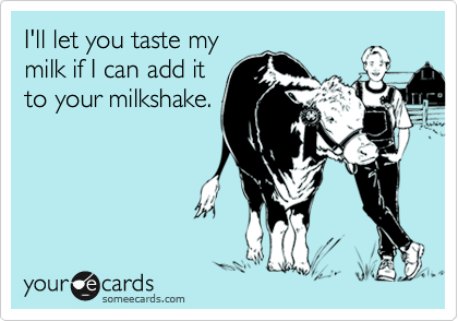 I'll let you taste my
milk if I can add it
to your milkshake.