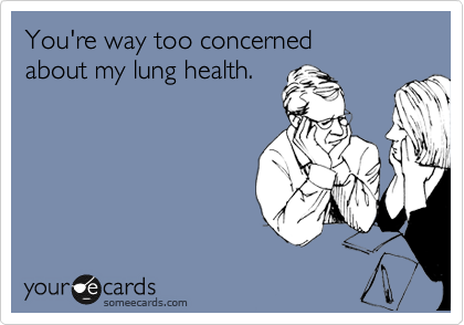 You're way too concerned 
about my lung health.