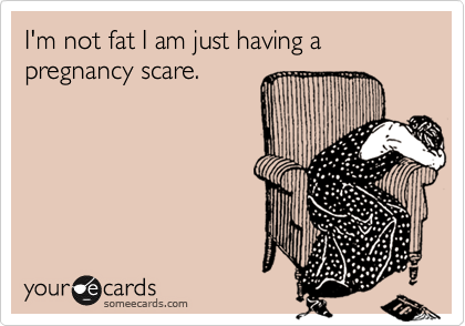 I'm not fat I am just having a pregnancy scare. 