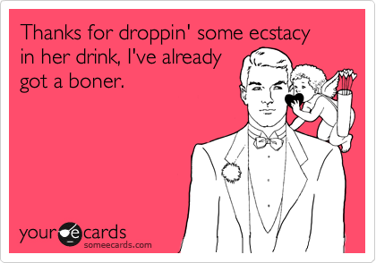 Thanks for droppin' some ecstacy in her drink, I've already
got a boner.