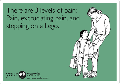 There are 3 levels of pain:
Pain, excruciating pain, and
stepping on a Lego.