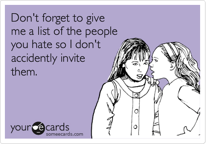 Don't forget to give 
me a list of the people
you hate so I don't
accidently invite
them.

