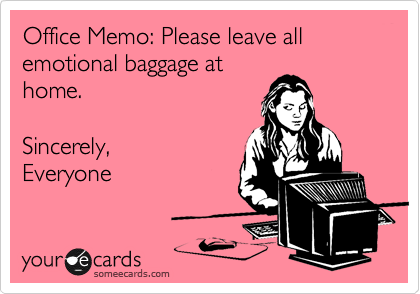Office Memo: Please leave all emotional baggage at
home.

Sincerely,
Everyone