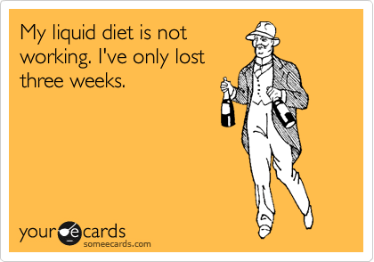 My liquid diet is not
working. I've only lost
three weeks.