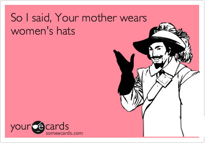 So I said, Your mother wears
women's hats