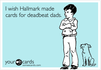 I wish Hallmark made
cards for deadbeat dads.