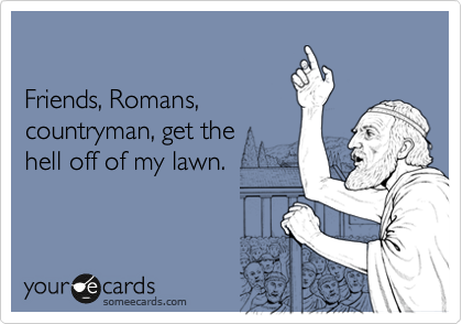 

Friends, Romans,
countryman, get the 
hell off of my lawn. 