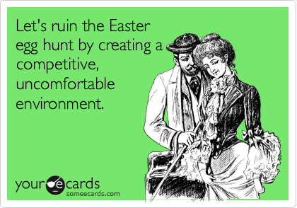 Let's ruin the Easter
egg hunt by creating a
competitive,
uncomfortable
environment.