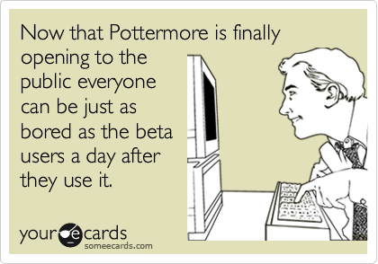 Now that Pottermore is finally opening to the
public everyone
can be just as
bored as the beta
users a day after
they use it.  