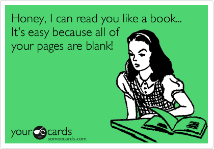 Honey, I can read you like a book... It's easy because all of
your pages are blank!