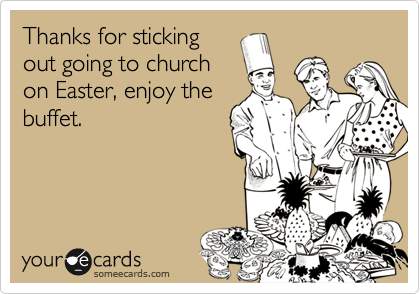 Thanks for sticking
out going to church
on Easter, enjoy the
buffet.