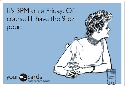 It's 3PM on a Friday. Of
course I'll have the 9 oz.
pour.