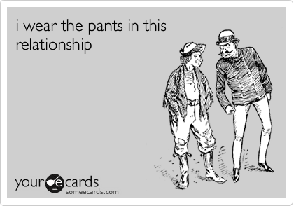 i wear the pants in this
relationship