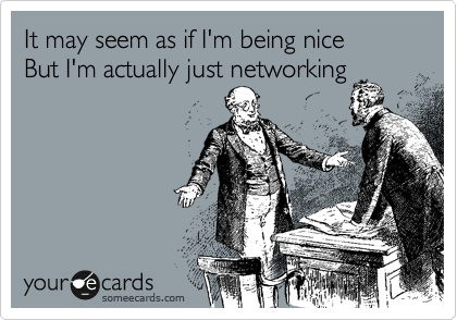 It may seem as if I'm being nice
But I'm actually just networking