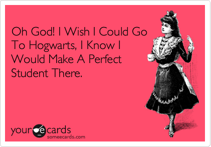 
Oh God! I Wish I Could Go
To Hogwarts, I Know I
Would Make A Perfect
Student There.
