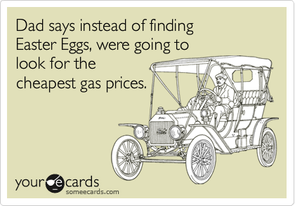 Dad says instead of finding
Easter Eggs, were going to
look for the
cheapest gas prices.