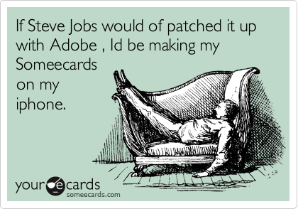 If Steve Jobs would of patched it up with Adobe , Id be making my Someecards
on my
iphone.