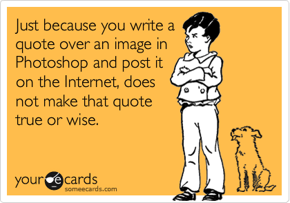 Just because you write a
quote over an image in
Photoshop and post it
on the Internet, does
not make that quote
true or wise.