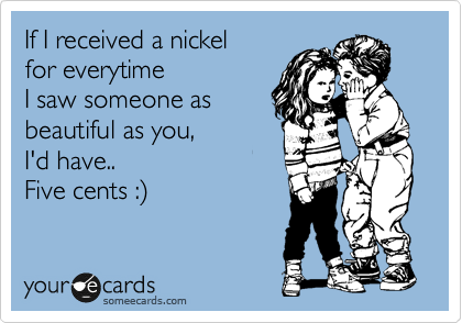 If I received a nickel 
for everytime 
I saw someone as
beautiful as you, 
I'd have..
Five cents :%29