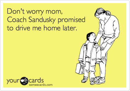 Don't worry mom, 
Coach Sandusky promised
to drive me home later.