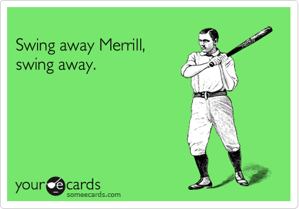 
Swing away Merrill, 
swing away.