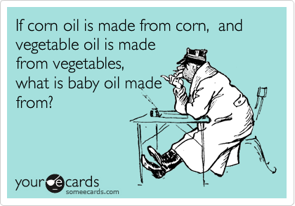 If corn oil is made from corn,  and vegetable oil is made
from vegetables, 
what is baby oil made
from?