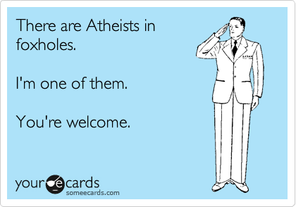 There are Atheists in 
foxholes.

I'm one of them. 

You're welcome.
 